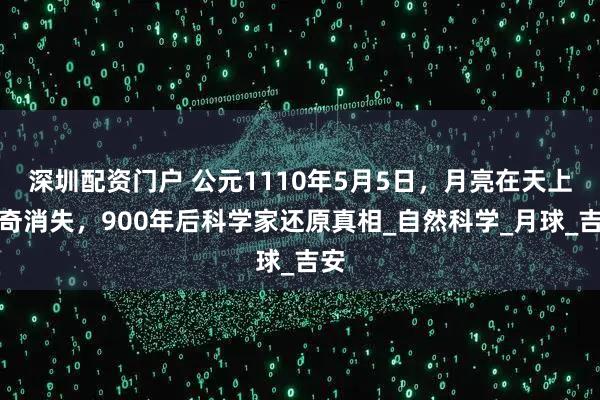 深圳配资门户 公元1110年5月5日，月亮在天上离奇消失，900年后科学家还原真相_自然科学_月球_吉安