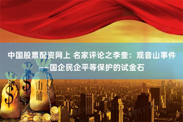 中国股票配资网上 名家评论之李奎：观音山事件——国企民企平等保护的试金石