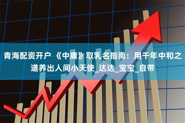 青海配资开户 《中庸》取乳名指南：用千年中和之道养出人间小天使_达达_宝宝_自带