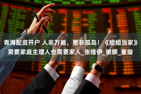 青海配资开户 人非万能，更非孤岛！《姐姐当家》需要家庭主理人也需要家人_张维伊_谢娜_董璇