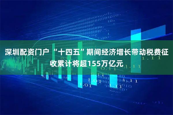 深圳配资门户 “十四五”期间经济增长带动税费征收累计将超155万亿元