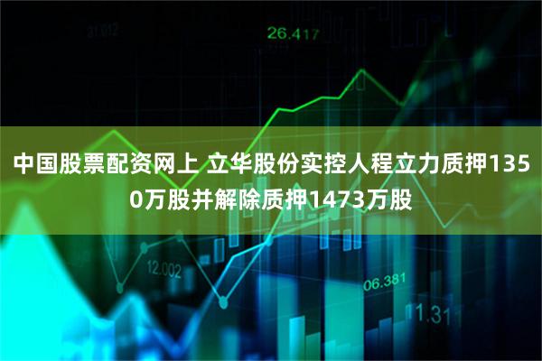 中国股票配资网上 立华股份实控人程立力质押1350万股并解除质押1473万股