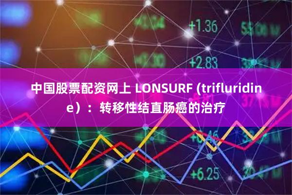 中国股票配资网上 LONSURF (trifluridine）：转移性结直肠癌的治疗