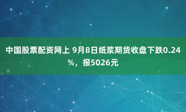 中国股票配资网上 9月8日纸浆期货收盘下跌0.24%，报5026元