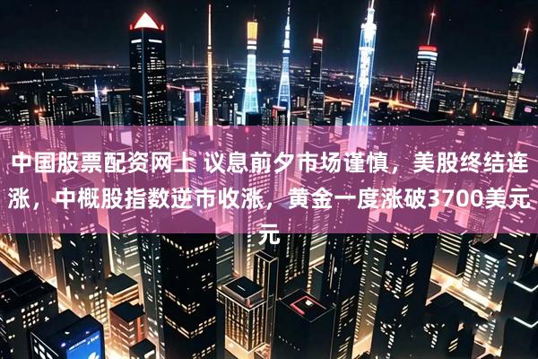中国股票配资网上 议息前夕市场谨慎，美股终结连涨，中概股指数逆市收涨，黄金一度涨破3700美元