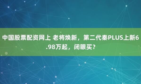 中国股票配资网上 老将焕新，第二代秦PLUS上新6.98万起，闭眼买？