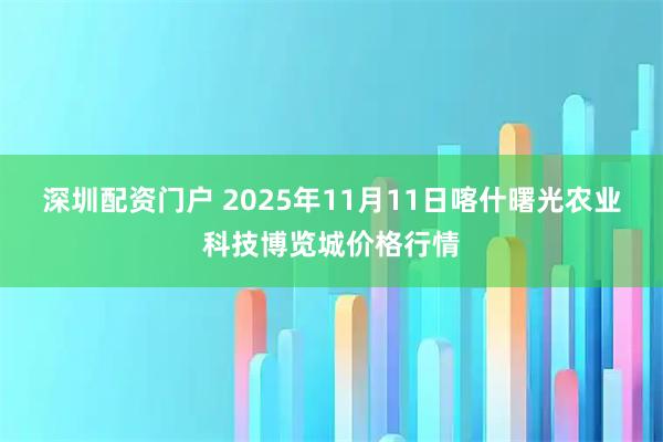 深圳配资门户 2025年11月11日喀什曙光农业科技博览城价格行情