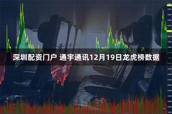 深圳配资门户 通宇通讯12月19日龙虎榜数据