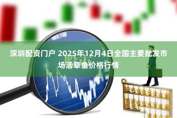 深圳配资门户 2025年12月4日全国主要批发市场活草鱼价格行情