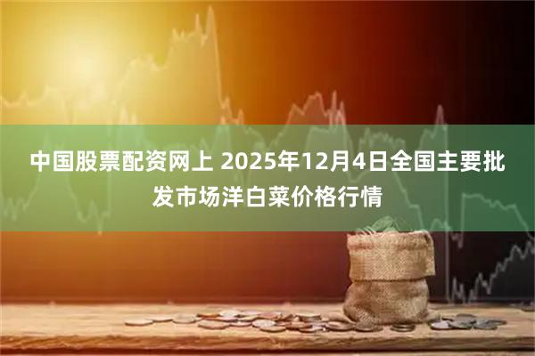 中国股票配资网上 2025年12月4日全国主要批发市场洋白菜价格行情