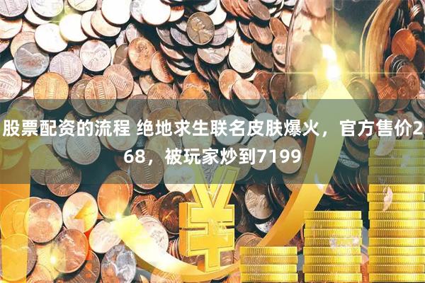 股票配资的流程 绝地求生联名皮肤爆火，官方售价268，被玩家炒到7199