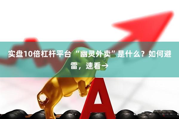 实盘10倍杠杆平台 “幽灵外卖”是什么？如何避雷，速看→