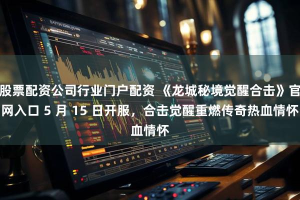 股票配资公司行业门户配资 《龙城秘境觉醒合击》官网入口 5 月 15 日开服，合击觉醒重燃传奇热血情怀