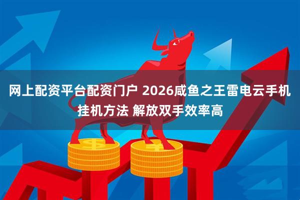 网上配资平台配资门户 2026咸鱼之王雷电云手机挂机方法 解放双手效率高