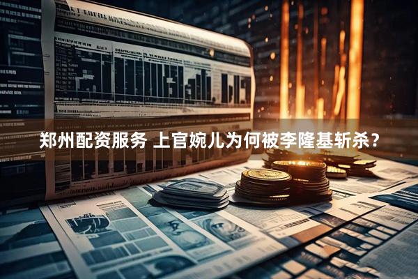 郑州配资服务 上官婉儿为何被李隆基斩杀？