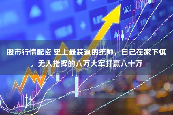 股市行情配资 史上最装逼的统帅，自己在家下棋，无人指挥的八万大军打赢八十万