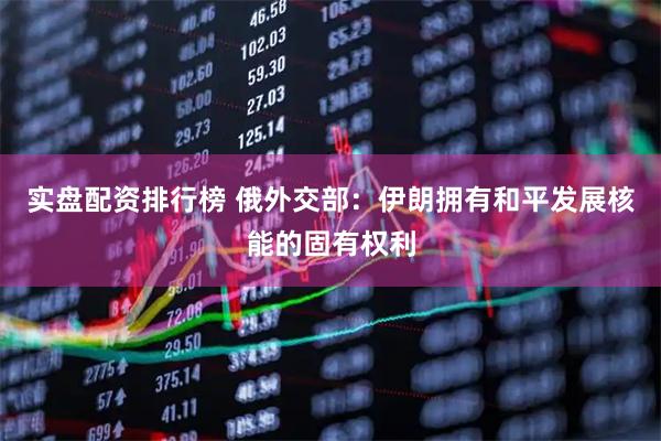 实盘配资排行榜 俄外交部：伊朗拥有和平发展核能的固有权利