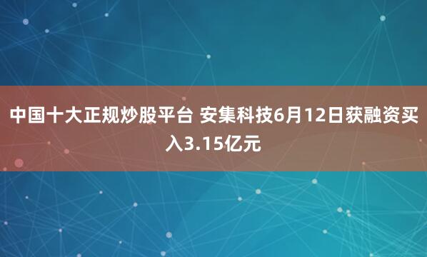 中国十大正规炒股平台 安集科技6月12日获融资买入3.15亿元